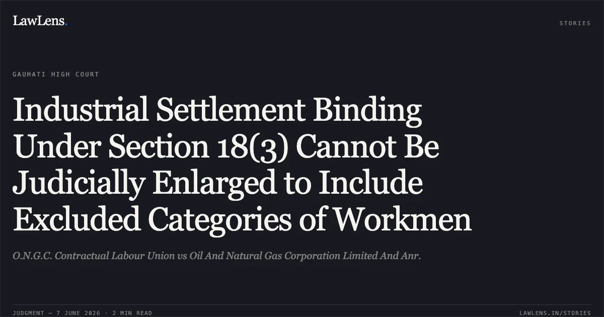 Industrial Settlement Binding Under Section 18(3) Cannot Be Judicially Enlarged to Include Excluded Categories of Workmen. O.N.G.C. Contractual Labour Union vs Oil And Natural Gas Corporation Limited And Anr.. Gauhati High Court. LawLens