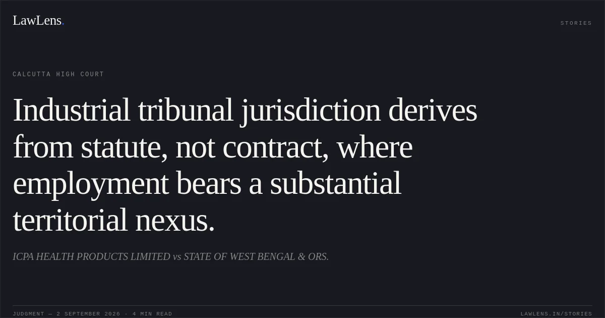 Industrial tribunal jurisdiction derives from statute, not contract, where employment bears a substantial territorial nexus.. ICPA HEALTH PRODUCTS LIMITED vs STATE OF WEST BENGAL & ORS.. Calcutta High Court. LawLens