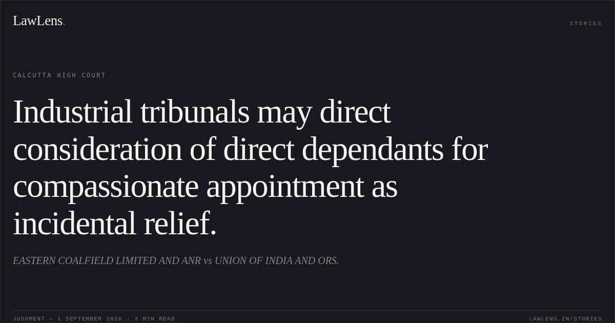 Industrial tribunals may direct consideration of direct dependants for compassionate appointment as incidental relief.. EASTERN COALFIELD LIMITED AND ANR vs UNION OF INDIA AND ORS.. Calcutta High Court. LawLens