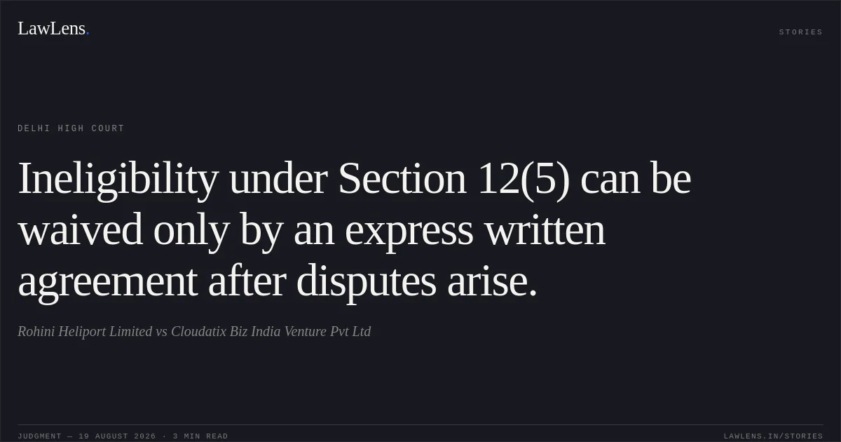 Ineligibility under Section 12(5) can be waived only by an express written agreement after disputes arise.. Rohini Heliport Limited vs Cloudatix Biz India Venture Pvt Ltd. Delhi High Court. LawLens