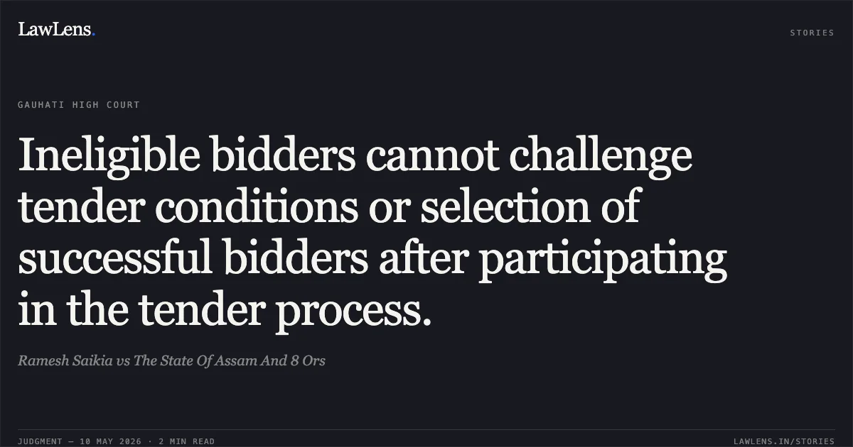 Ineligible bidders cannot challenge tender conditions or selection of successful bidders after participating in the tender process.. Ramesh Saikia vs The State Of Assam And 8 Ors. Gauhati High Court. LawLens
