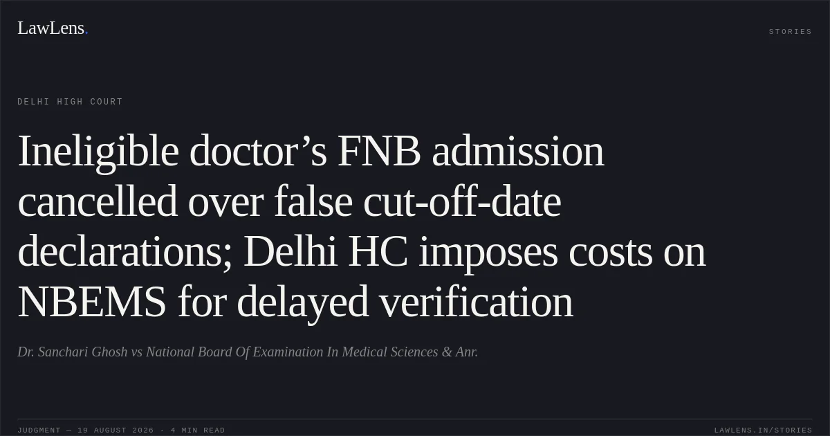 Ineligible doctor’s FNB admission cancelled over false cut-off-date declarations; Delhi HC imposes costs on NBEMS for delayed verification. Dr. Sanchari Ghosh vs National Board Of Examination In Medical Sciences & Anr.. Delhi High Court. LawLens