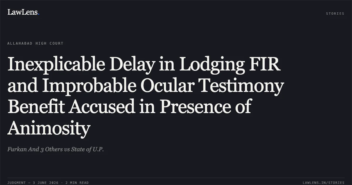 Inexplicable Delay in Lodging FIR and Improbable Ocular Testimony Benefit Accused in Presence of Animosity. Furkan And 3 Others vs State of U.P.. Allahabad High Court. LawLens