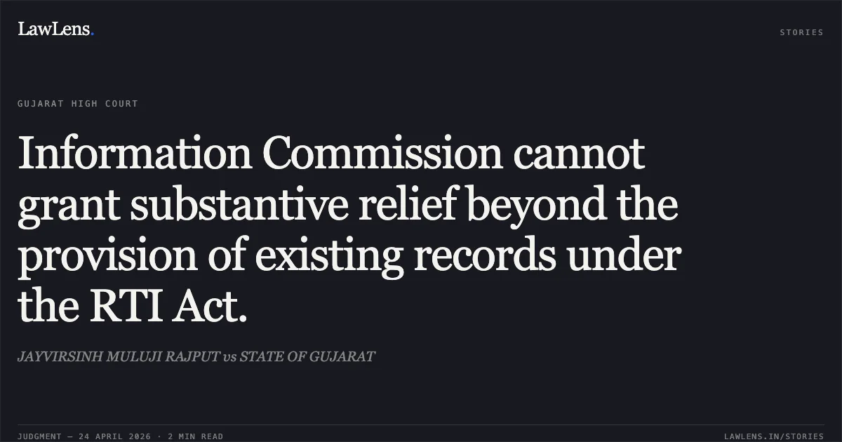 Information Commission cannot grant substantive relief beyond the provision of existing records under the RTI Act.. JAYVIRSINH MULUJI RAJPUT vs STATE OF GUJARAT. Gujarat High Court. LawLens