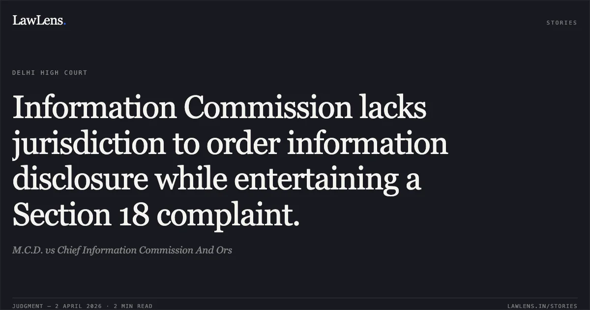 Information Commission lacks jurisdiction to order information disclosure while entertaining a Section 18 complaint.. M.C.D. vs Chief Information Commission And Ors. Delhi High Court. LawLens