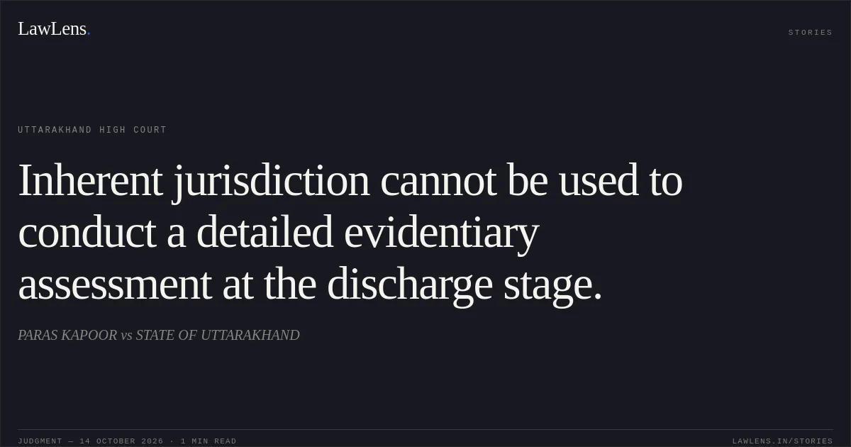 Inherent jurisdiction cannot be used to conduct a detailed evidentiary assessment at the discharge stage.. PARAS KAPOOR vs STATE OF UTTARAKHAND. Uttarakhand High Court. LawLens