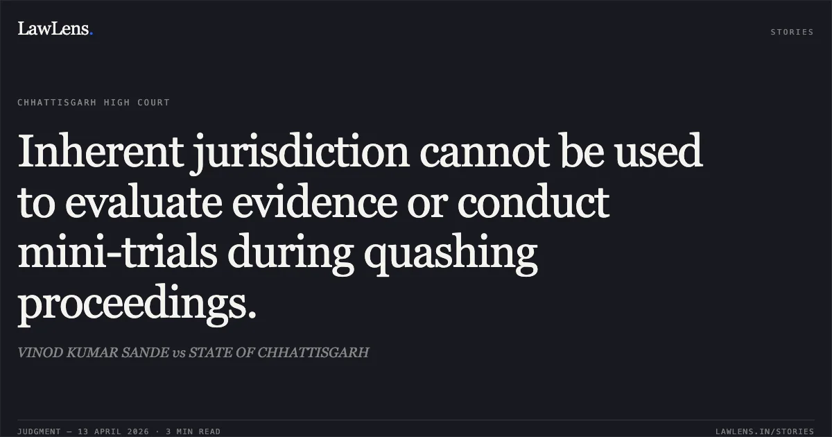 Inherent jurisdiction cannot be used to evaluate evidence or conduct mini-trials during quashing proceedings.. VINOD KUMAR SANDE vs STATE OF CHHATTISGARH. Chhattisgarh High Court. LawLens