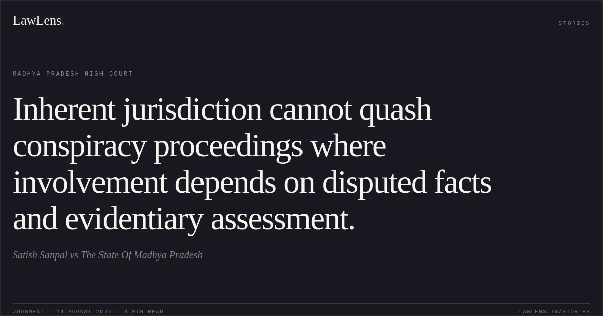 Inherent jurisdiction cannot quash conspiracy proceedings where involvement depends on disputed facts and evidentiary assessment.. Satish Sanpal vs The State Of Madhya Pradesh. Madhya Pradesh High Court. LawLens