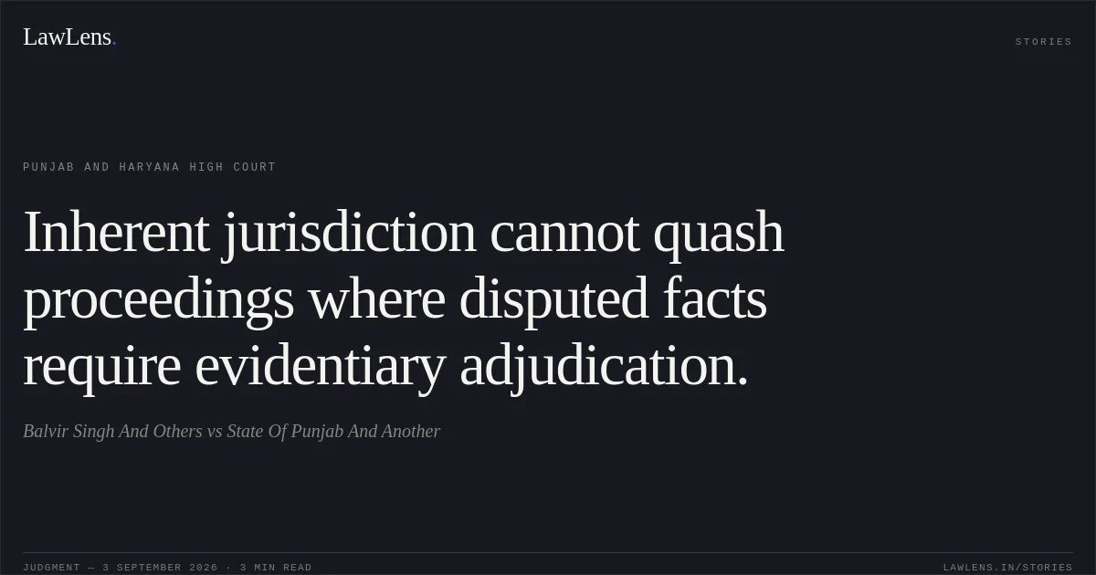 Inherent jurisdiction cannot quash proceedings where disputed facts require evidentiary adjudication.. Balvir Singh And Others vs State Of Punjab And Another. Punjab and Haryana High Court. LawLens