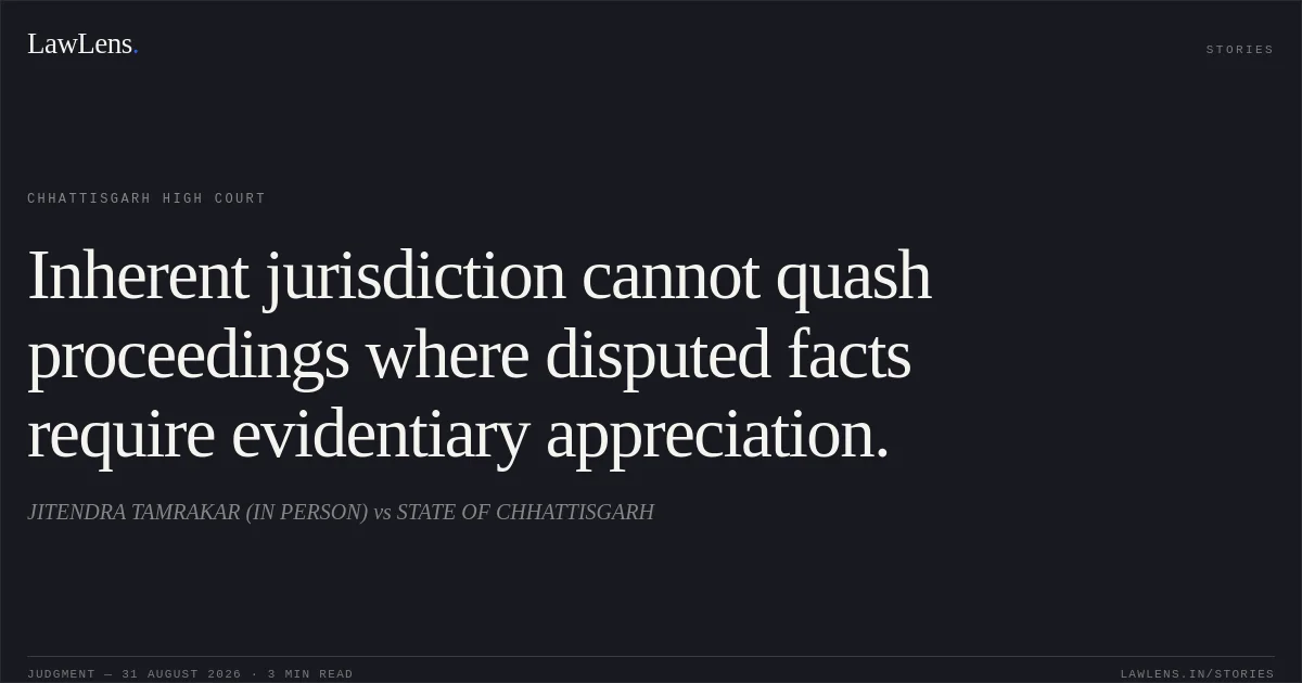 Inherent jurisdiction cannot quash proceedings where disputed facts require evidentiary appreciation.. JITENDRA TAMRAKAR (IN PERSON) vs STATE OF CHHATTISGARH. Chhattisgarh High Court. LawLens
