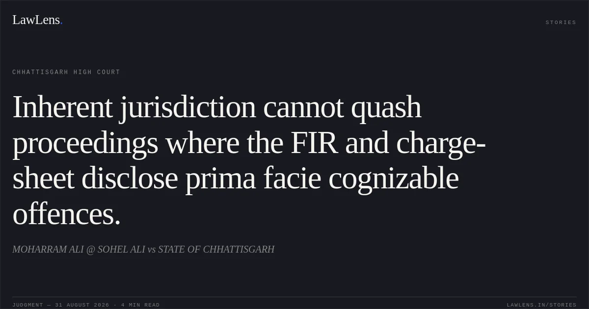Inherent jurisdiction cannot quash proceedings where the FIR and charge-sheet disclose prima facie cognizable offences.. MOHARRAM ALI @ SOHEL ALI vs STATE OF CHHATTISGARH. Chhattisgarh High Court. LawLens