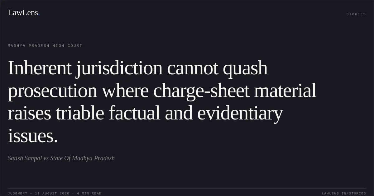 Inherent jurisdiction cannot quash prosecution where charge-sheet material raises triable factual and evidentiary issues.. Satish Sanpal vs State Of Madhya Pradesh. Madhya Pradesh High Court. LawLens