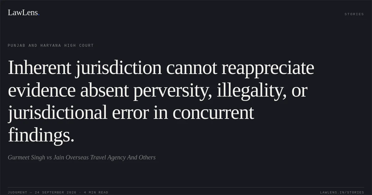 Inherent jurisdiction cannot reappreciate evidence absent perversity, illegality, or jurisdictional error in concurrent findings.. Gurmeet Singh vs Jain Overseas Travel Agency And Others. Punjab and Haryana High Court. LawLens