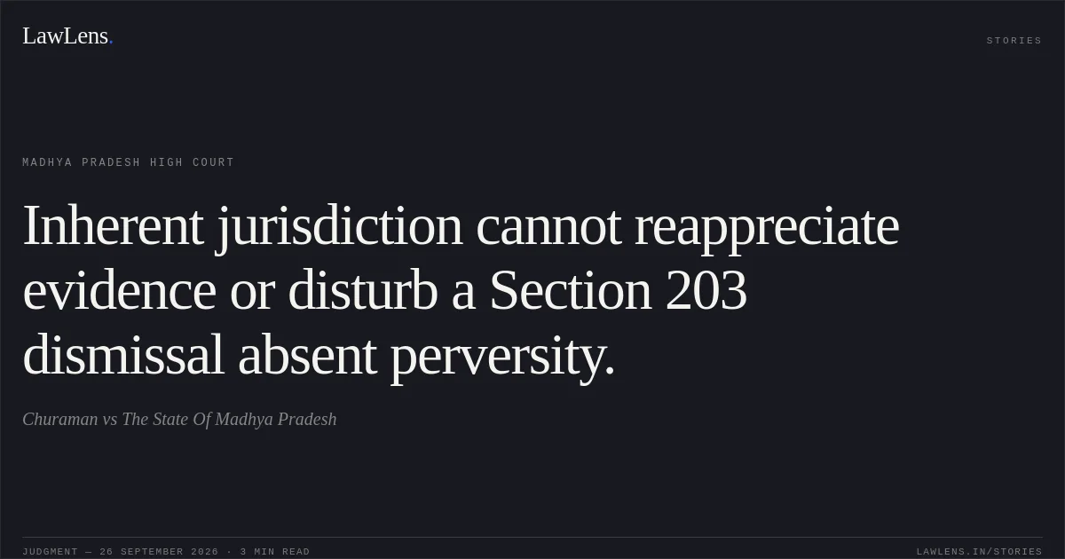 Inherent jurisdiction cannot reappreciate evidence or disturb a Section 203 dismissal absent perversity.. Churaman vs The State Of Madhya Pradesh. Madhya Pradesh High Court. LawLens