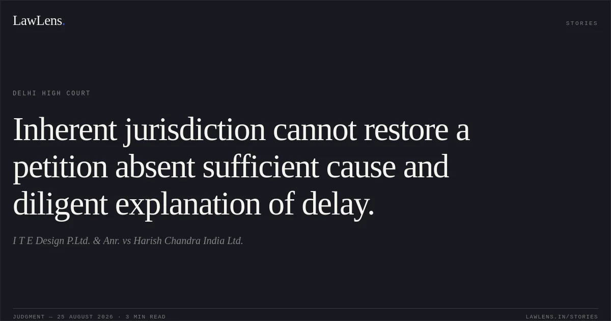 Inherent jurisdiction cannot restore a petition absent sufficient cause and diligent explanation of delay.. I T E Design P.Ltd. & Anr. vs Harish Chandra India Ltd.. Delhi High Court. LawLens