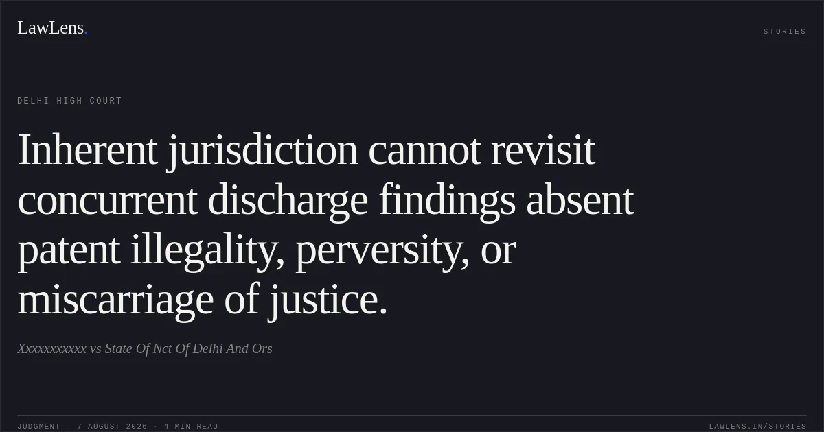 Inherent jurisdiction cannot revisit concurrent discharge findings absent patent illegality, perversity, or miscarriage of justice.. Xxxxxxxxxxx vs State Of Nct Of Delhi And Ors. Delhi High Court. LawLens