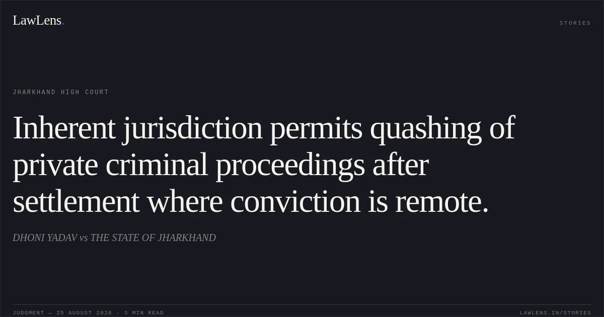 Inherent jurisdiction permits quashing of private criminal proceedings after settlement where conviction is remote.. DHONI YADAV vs THE STATE OF JHARKHAND. Jharkhand High Court. LawLens