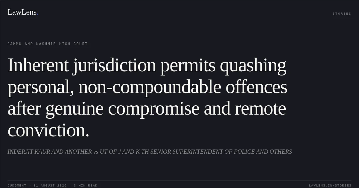 Inherent jurisdiction permits quashing personal, non-compoundable offences after genuine compromise and remote conviction.. INDERJIT KAUR AND ANOTHER vs UT OF J AND K TH SENIOR SUPERINTENDENT OF POLICE AND OTHERS. Jammu and Kashmir High Court. LawLens