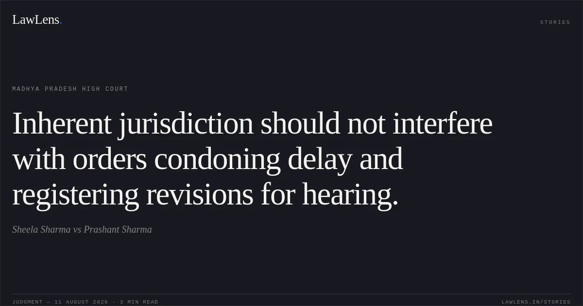 Inherent jurisdiction should not interfere with orders condoning delay and registering revisions for hearing.. Sheela Sharma vs Prashant Sharma. Madhya Pradesh High Court. LawLens