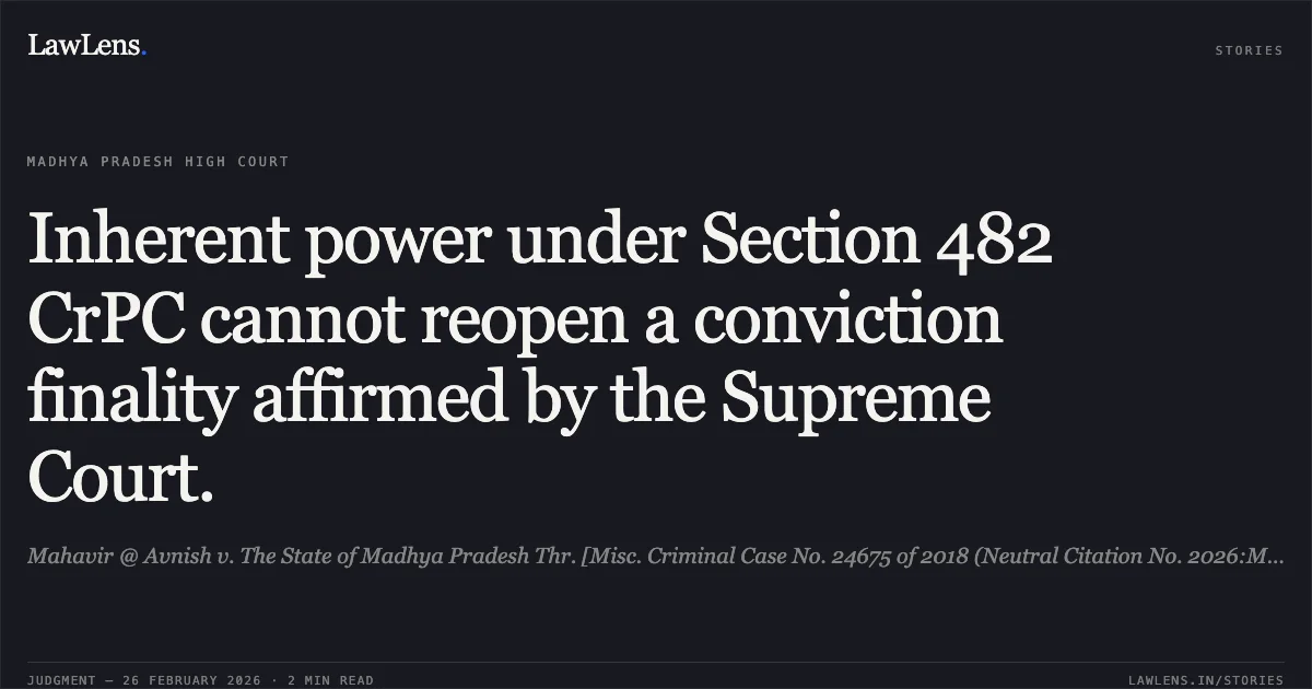Inherent power under Section 482 CrPC cannot reopen a conviction finality affirmed by the Supreme Court.. Mahavir @ Avnish v. The State of Madhya Pradesh Thr. [Misc. Criminal Case No. 24675 of 2018 (Neutral Citation No. 2026:MPHC-GWL:7263)]. Madhya Pradesh High Court. LawLens
