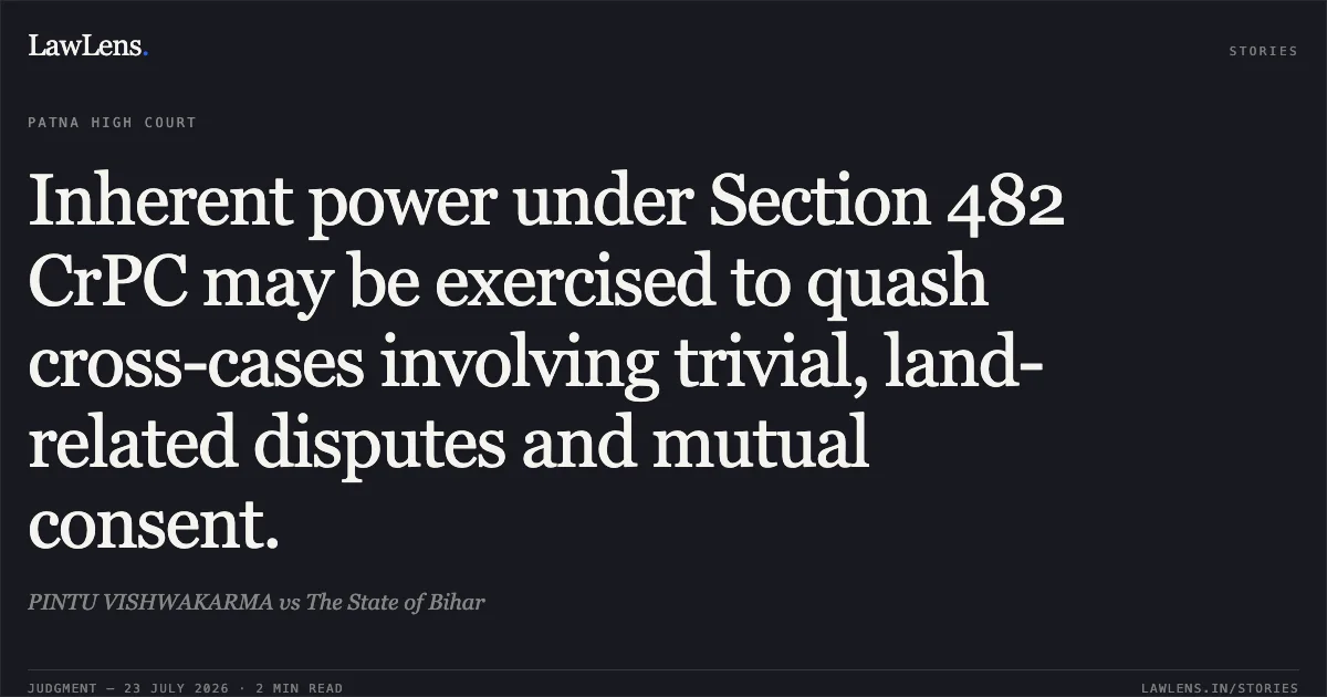 Inherent power under Section 482 CrPC may be exercised to quash cross-cases involving trivial, land-related disputes and mutual consent.. PINTU VISHWAKARMA vs The State of Bihar. Patna High Court. LawLens