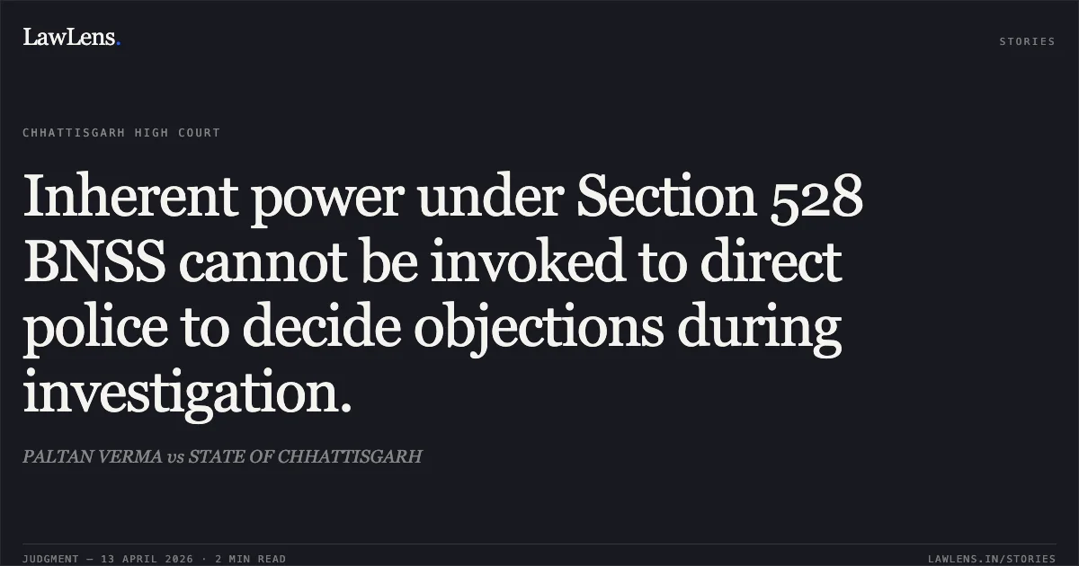 Inherent power under Section 528 BNSS cannot be invoked to direct police to decide objections during investigation.. PALTAN VERMA vs STATE OF CHHATTISGARH. Chhattisgarh High Court. LawLens