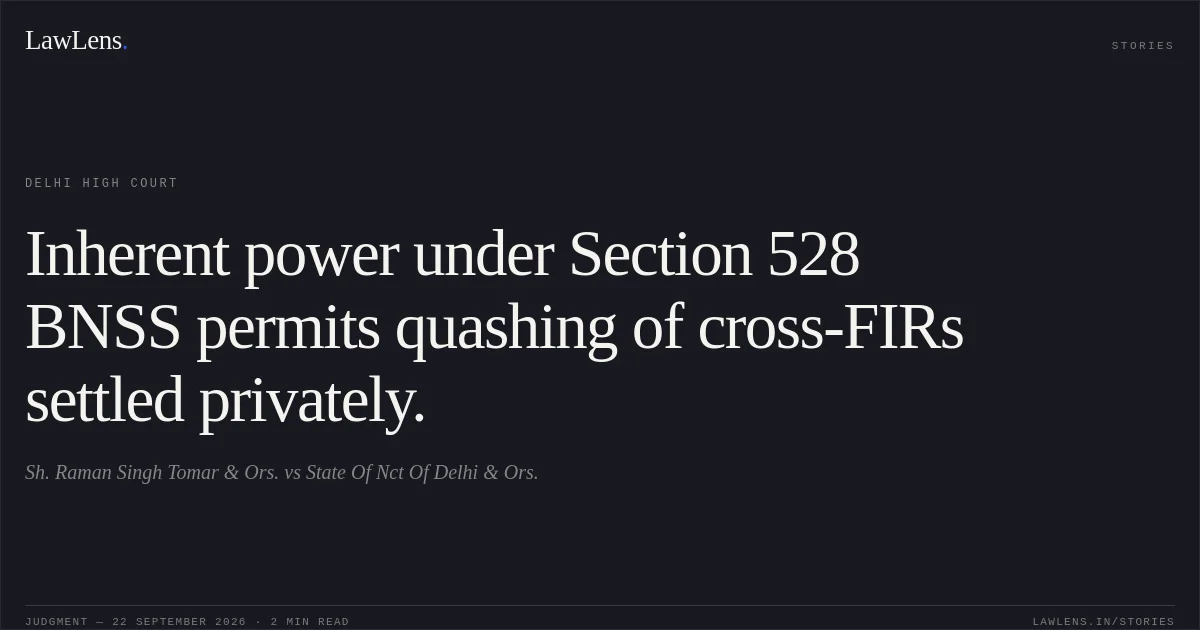 Inherent power under Section 528 BNSS permits quashing of cross-FIRs settled privately.. Sh. Raman Singh Tomar & Ors. vs State Of Nct Of Delhi & Ors.. Delhi High Court. LawLens