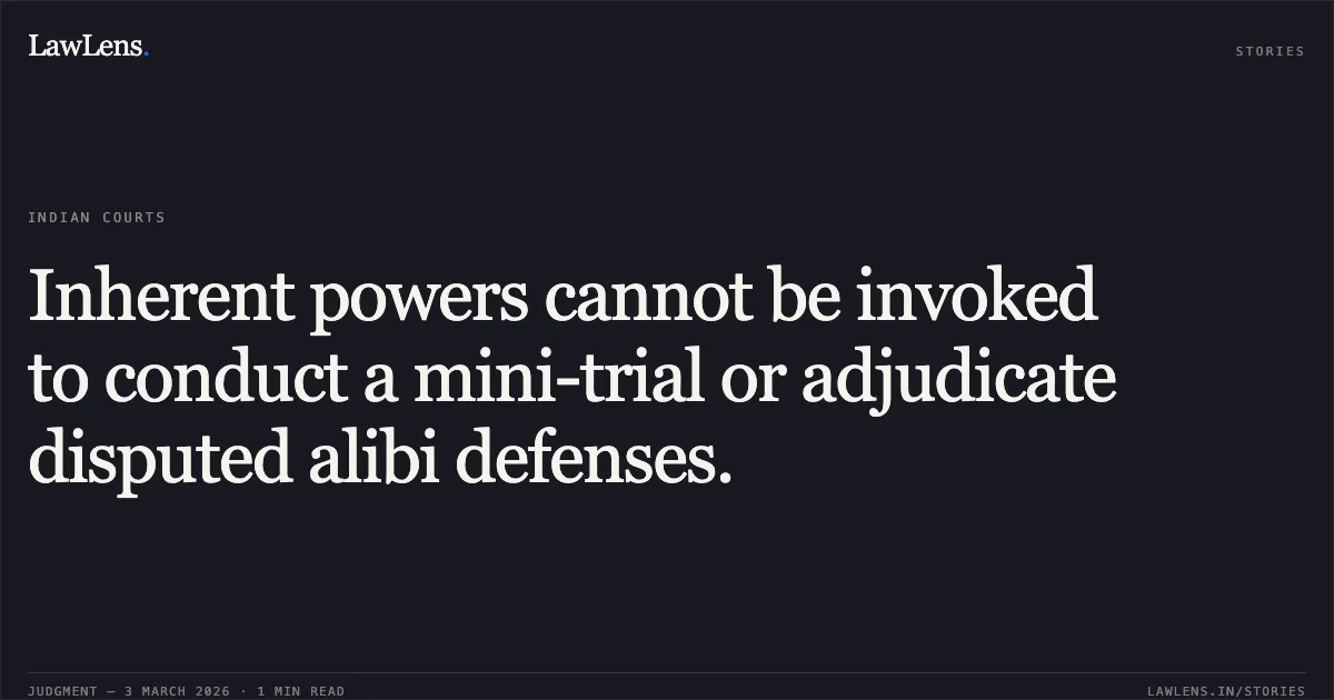 Inherent powers cannot be invoked to conduct a mini-trial or adjudicate disputed alibi defenses.. Mahendra Sahu v. State of Chhattisgarh & Ors. (2026:CGHC:10495-DB); CRMP No. 493 of 2026. Chhattisgarh High Court. LawLens