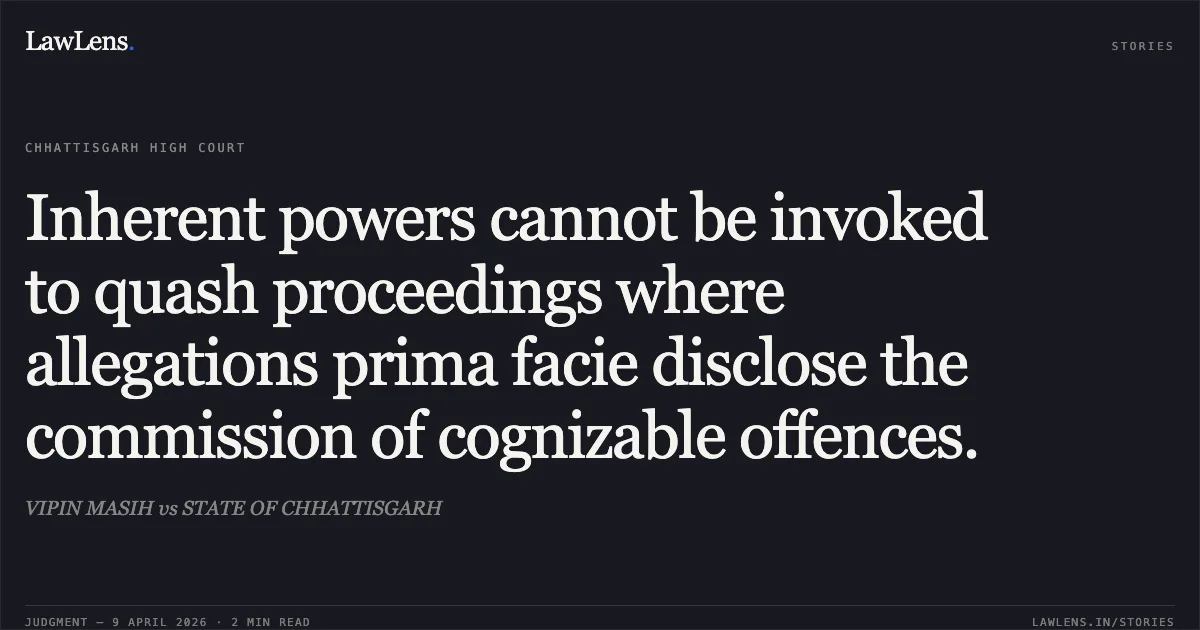 Inherent powers cannot be invoked to quash proceedings where allegations prima facie disclose the commission of cognizable offences.. VIPIN MASIH vs STATE OF CHHATTISGARH. Chhattisgarh High Court. LawLens