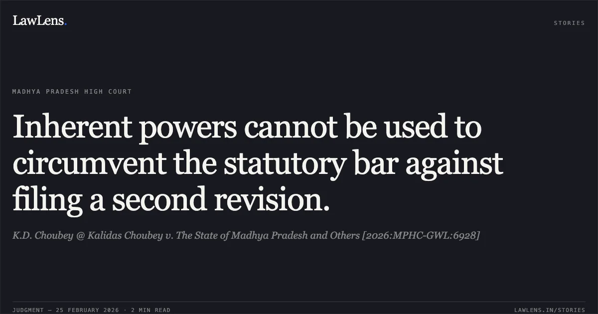 Inherent powers cannot be used to circumvent the statutory bar against filing a second revision.. K.D. Choubey @ Kalidas Choubey v. The State of Madhya Pradesh and Others [2026:MPHC-GWL:6928]. Madhya Pradesh High Court. LawLens