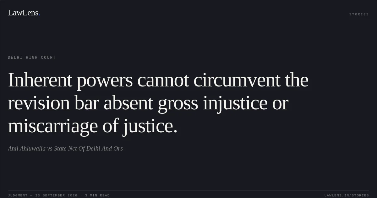 Inherent powers cannot circumvent the revision bar absent gross injustice or miscarriage of justice.. Anil Ahluwalia vs State Nct Of Delhi And Ors. Delhi High Court. LawLens