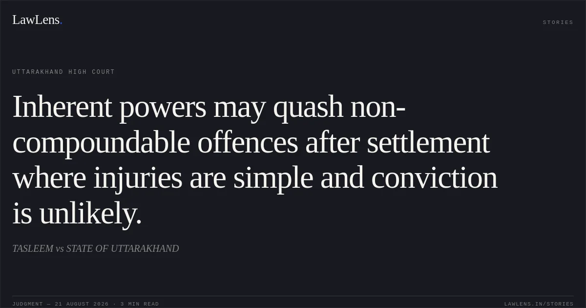 Inherent powers may quash non-compoundable offences after settlement where injuries are simple and conviction is unlikely.. TASLEEM vs STATE OF UTTARAKHAND. Uttarakhand High Court. LawLens