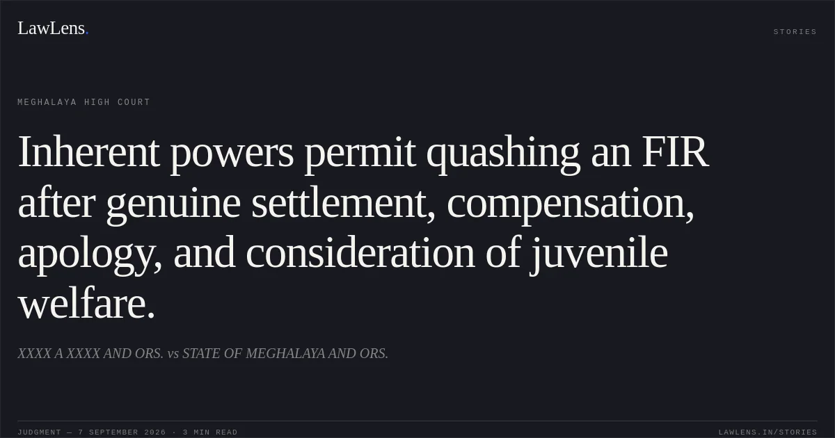 Inherent powers permit quashing an FIR after genuine settlement, compensation, apology, and consideration of juvenile welfare.. XXXX A XXXX AND ORS. vs STATE OF MEGHALAYA AND ORS.. Meghalaya High Court. LawLens