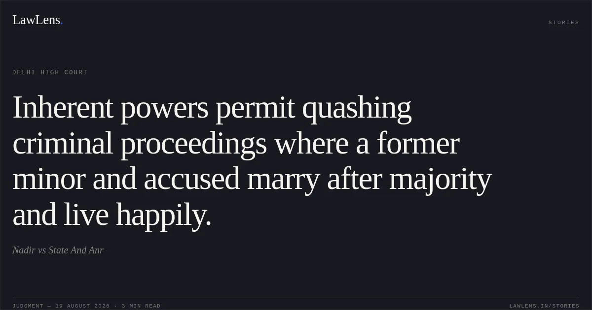 Inherent powers permit quashing criminal proceedings where a former minor and accused marry after majority and live happily.. Nadir vs State And Anr. Delhi High Court. LawLens