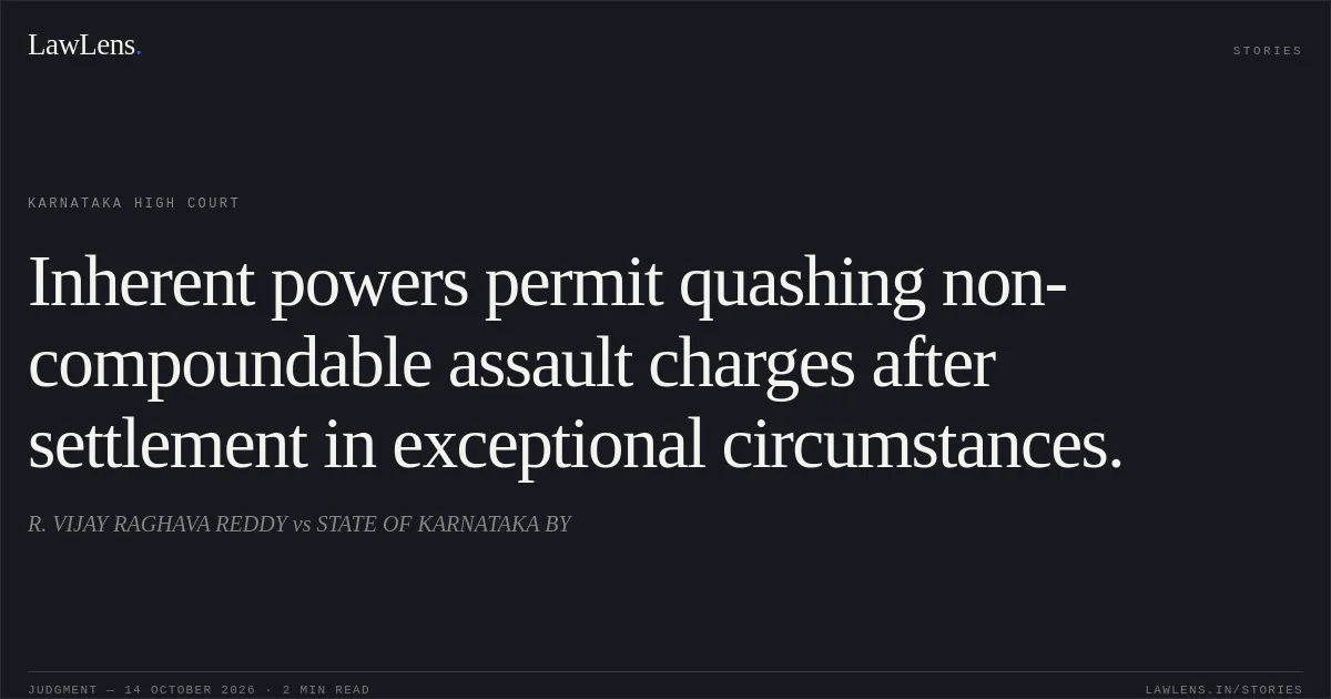 Inherent powers permit quashing non-compoundable assault charges after settlement in exceptional circumstances.. R. VIJAY RAGHAVA REDDY vs STATE OF KARNATAKA BY. Karnataka High Court. LawLens