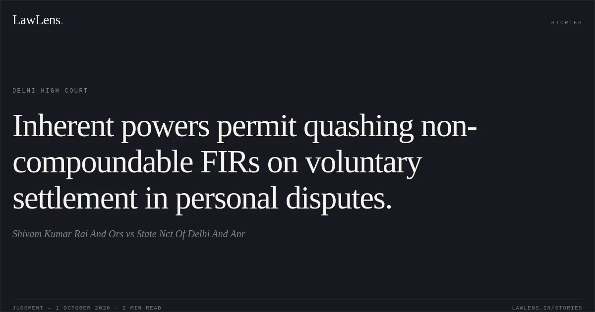 Inherent powers permit quashing non-compoundable FIRs on voluntary settlement in personal disputes.. Shivam Kumar Rai And Ors vs State  Nct Of  Delhi And Anr. Delhi High Court. LawLens