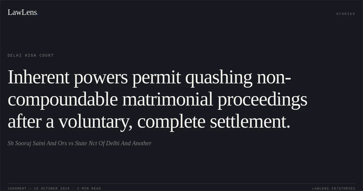 Inherent powers permit quashing non-compoundable matrimonial proceedings after a voluntary, complete settlement.. Sh Sooraj Saini And Ors vs State  Nct Of Delhi  And Another. Delhi High Court. LawLens