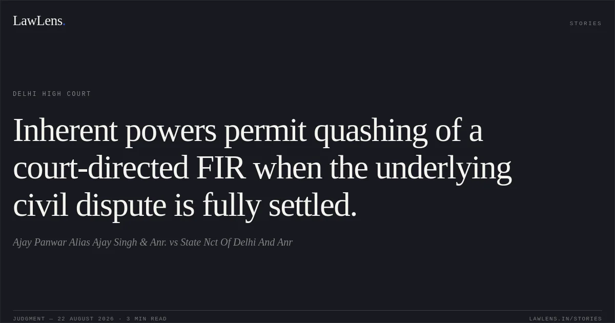 Inherent powers permit quashing of a court-directed FIR when the underlying civil dispute is fully settled.. Ajay Panwar Alias Ajay Singh  & Anr. vs State  Nct Of Delhi And Anr. Delhi High Court. LawLens