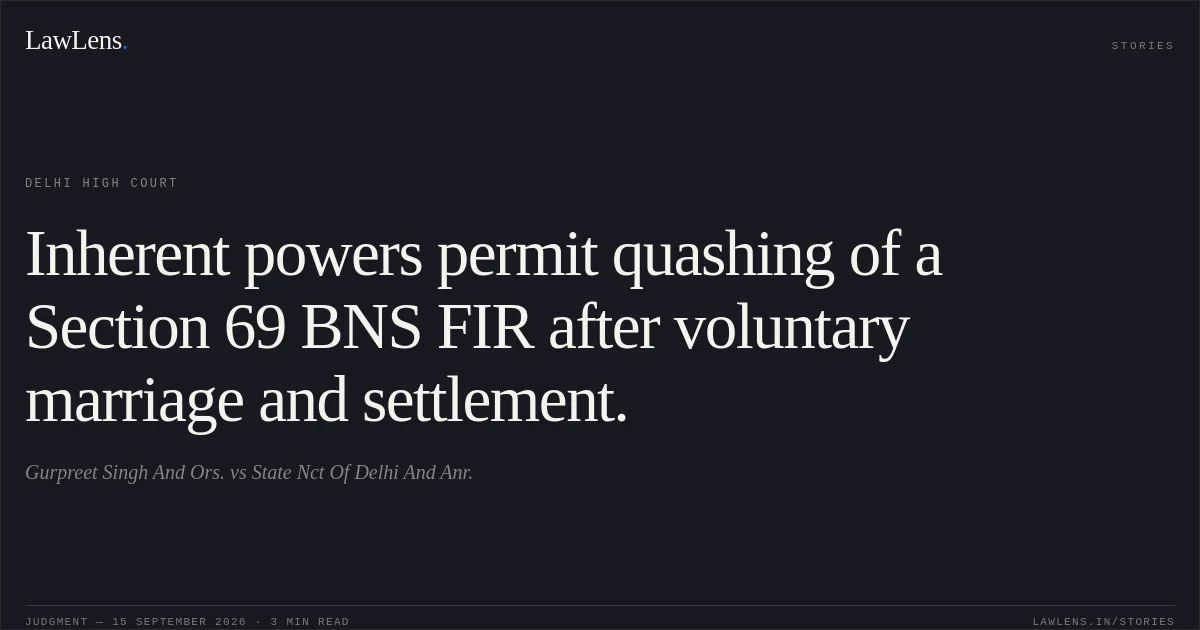 Inherent powers permit quashing of a Section 69 BNS FIR after voluntary marriage and settlement.. Gurpreet Singh And Ors. vs State Nct Of Delhi And Anr.. Delhi High Court. LawLens