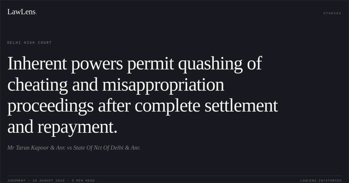 Inherent powers permit quashing of cheating and misappropriation proceedings after complete settlement and repayment.. Mr Tarun Kapoor & Anr. vs State Of Nct Of Delhi & Anr.. Delhi High Court. LawLens