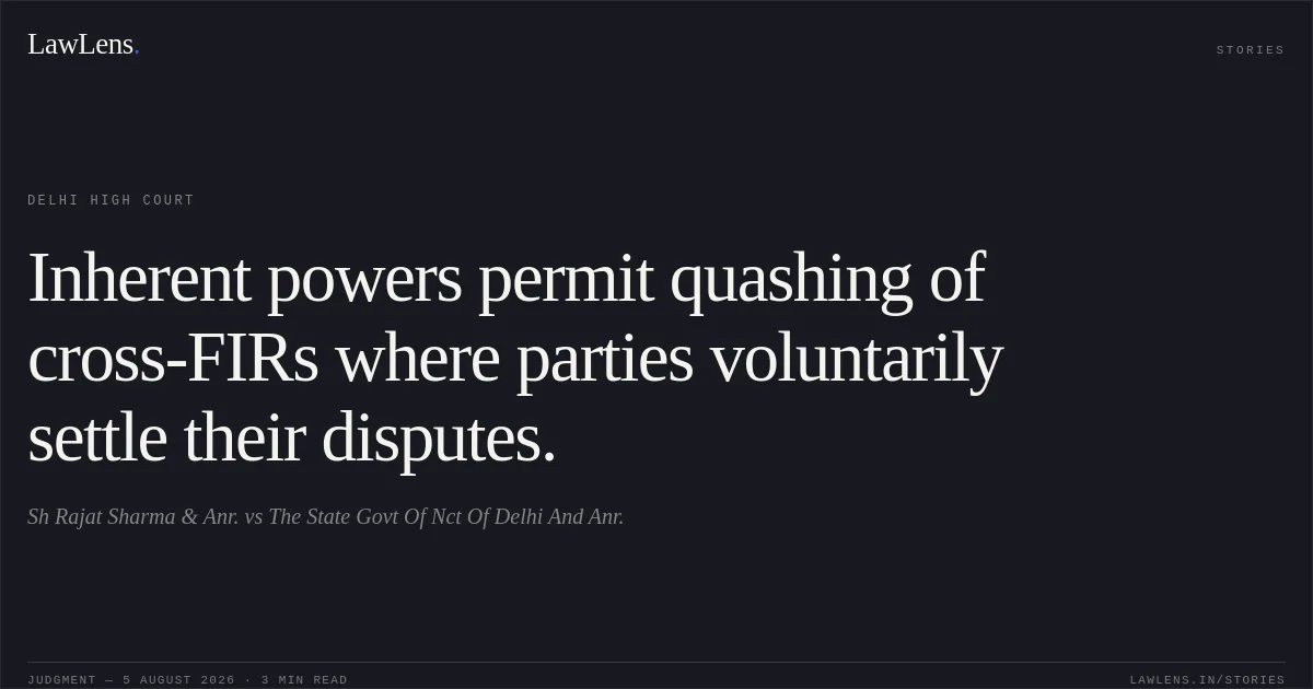 Inherent powers permit quashing of cross-FIRs where parties voluntarily settle their disputes.. Sh Rajat Sharma & Anr. vs The State Govt Of Nct Of Delhi And Anr.. Delhi High Court. LawLens