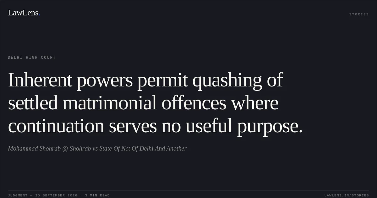 Inherent powers permit quashing of settled matrimonial offences where continuation serves no useful purpose.. Mohammad Shohrab @ Shohrab vs State Of Nct Of Delhi And Another. Delhi High Court. LawLens