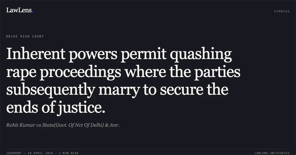 Inherent powers permit quashing rape proceedings where the parties subsequently marry to secure the ends of justice.. Rohit Kumar vs State(Govt. Of Nct Of Delhi) & Anr.. Delhi High Court. LawLens