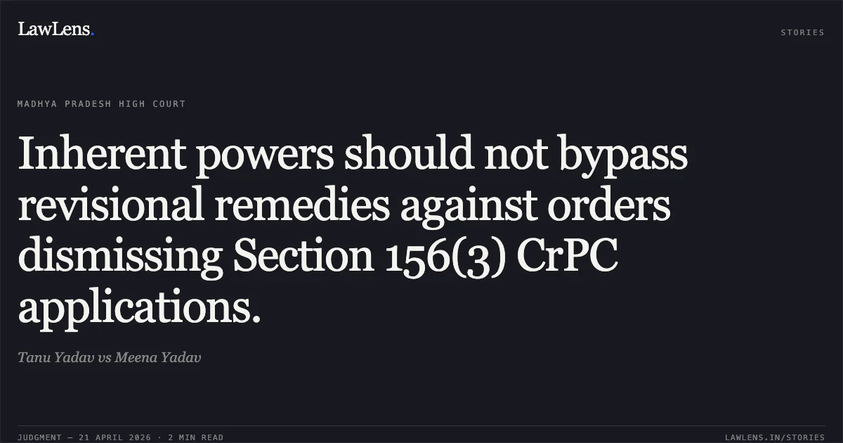 Inherent powers should not bypass revisional remedies against orders dismissing Section 156(3) CrPC applications.. Tanu Yadav vs Meena Yadav. Madhya Pradesh High Court. LawLens