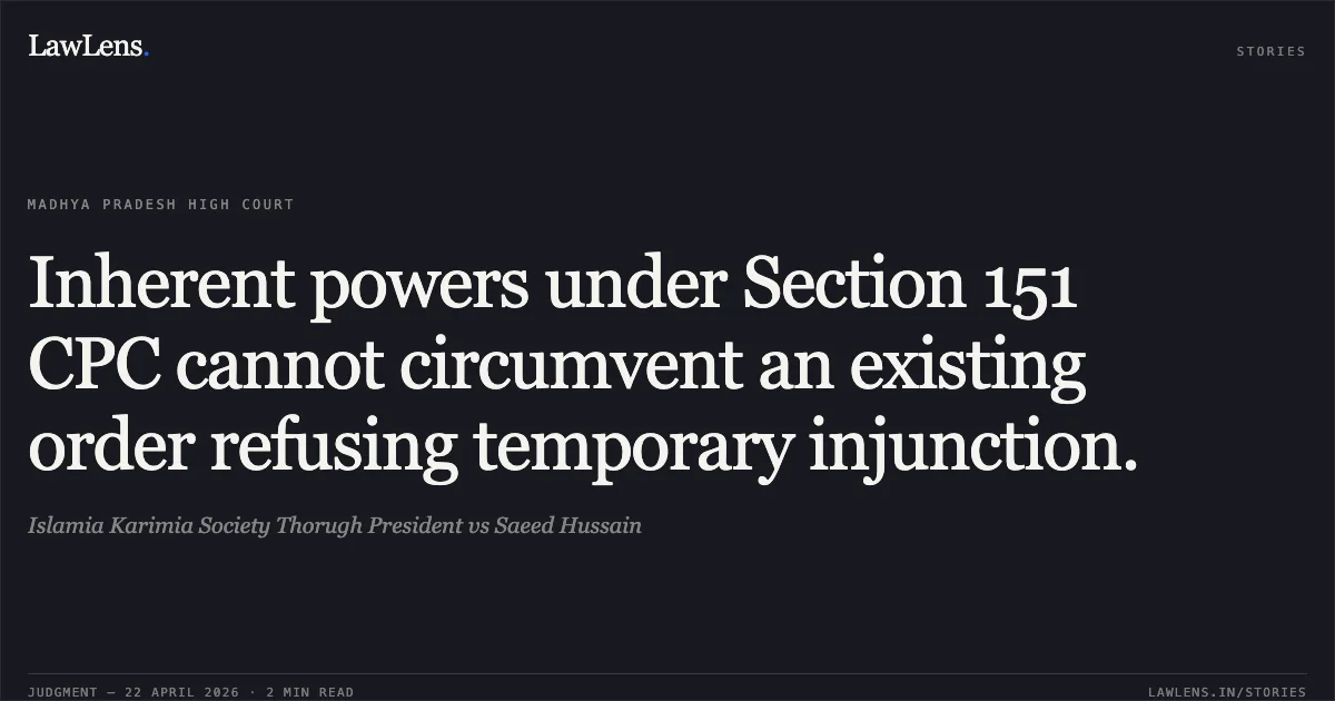 Inherent powers under Section 151 CPC cannot circumvent an existing order refusing temporary injunction.. Islamia Karimia Society Thorugh President vs Saeed Hussain. Madhya Pradesh High Court. LawLens