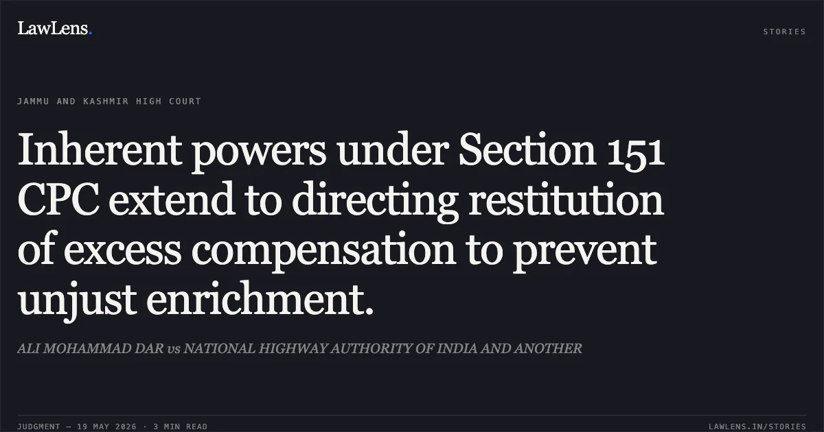 Inherent powers under Section 151 CPC extend to directing restitution of excess compensation to prevent unjust enrichment.. ALI MOHAMMAD DAR vs NATIONAL HIGHWAY AUTHORITY OF INDIA AND ANOTHER. Jammu and Kashmir High Court. LawLens