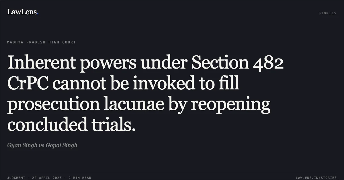 Inherent powers under Section 482 CrPC cannot be invoked to fill prosecution lacunae by reopening concluded trials.. Gyan Singh vs Gopal Singh. Madhya Pradesh High Court. LawLens