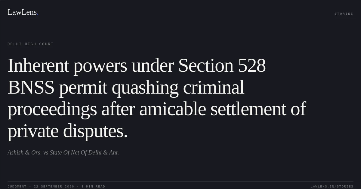 Inherent powers under Section 528 BNSS permit quashing criminal proceedings after amicable settlement of private disputes.. Ashish & Ors. vs State Of Nct Of Delhi & Anr.. Delhi High Court. LawLens