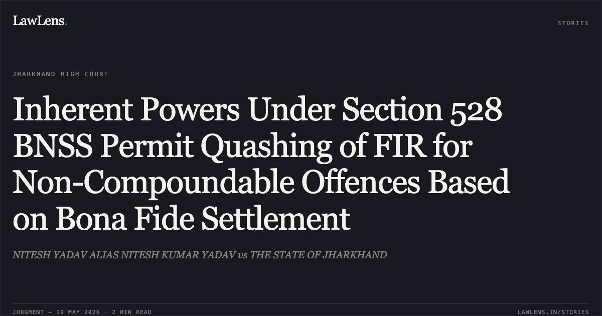 Inherent Powers Under Section 528 BNSS Permit Quashing of FIR for Non-Compoundable Offences Based on Bona Fide Settlement. NITESH YADAV ALIAS NITESH KUMAR YADAV vs THE STATE OF JHARKHAND. Jharkhand High Court. LawLens