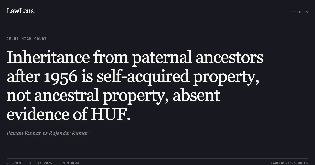 Inheritance from paternal ancestors after 1956 is self-acquired property, not ancestral property, absent evidence of HUF.. Pawan Kumar vs Rajender Kumar. Delhi High Court. LawLens